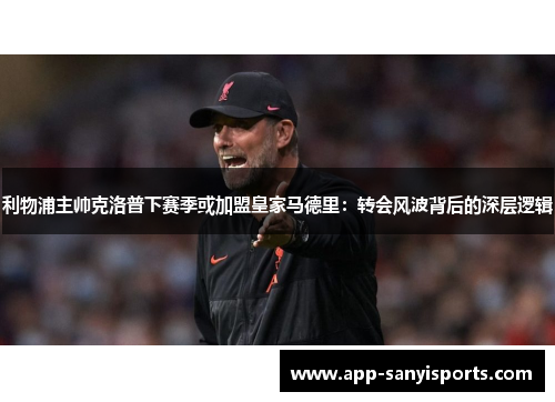 利物浦主帅克洛普下赛季或加盟皇家马德里：转会风波背后的深层逻辑