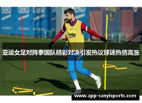 亚运女足对阵泰国队精彩对决引发热议球迷热情高涨