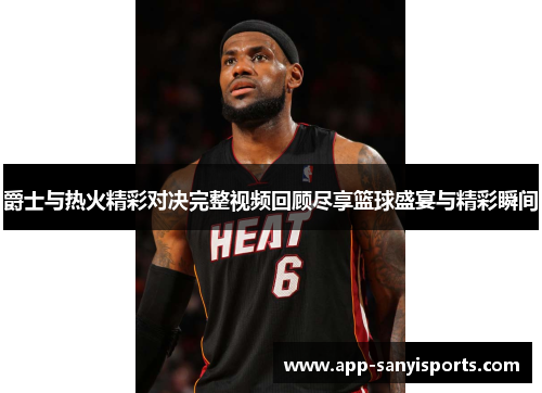 爵士与热火精彩对决完整视频回顾尽享篮球盛宴与精彩瞬间